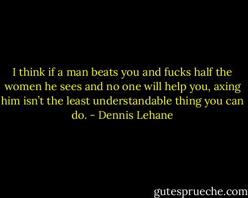 I think if a man beats you and fucks half the women he sees and no one will help you, axing him isn’t the least understandable thing you can do. - Dennis Lehane
