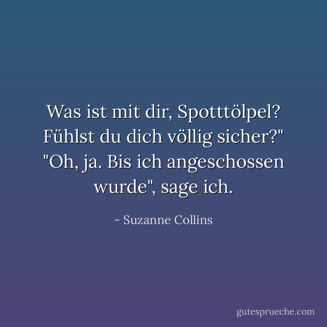 Was ist mit dir, Spotttölpel? Fühlst du dich völlig sicher?" "Oh, ja. Bis ich angeschossen wurde", sage ich. - Suzanne Collins<