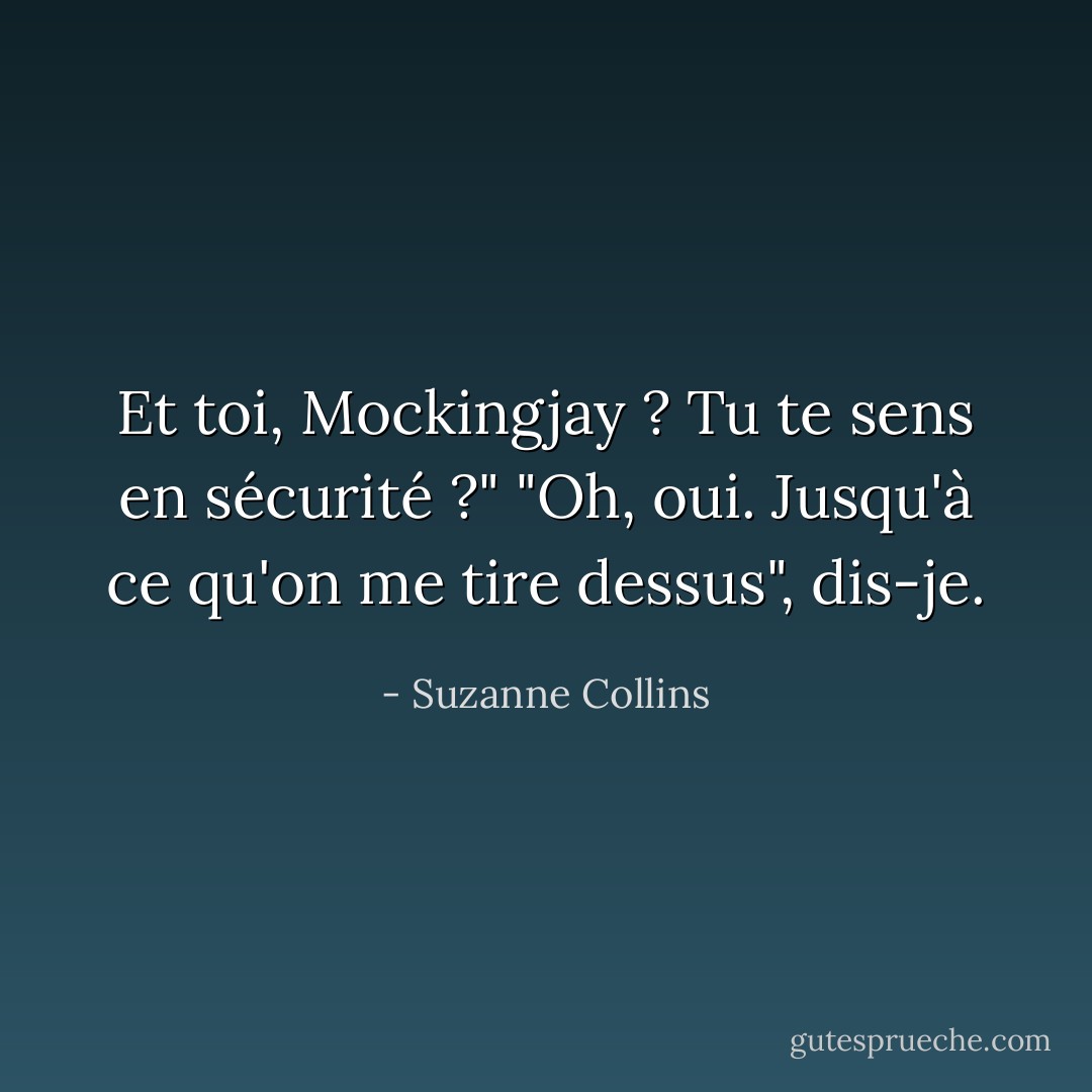 Et toi, Mockingjay ? Tu te sens en sécurité ?" "Oh, oui. Jusqu'à ce qu'on me tire dessus", dis-je. - Suzanne Collins