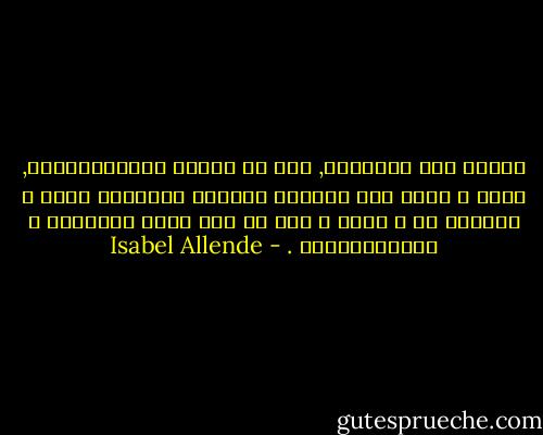 القلب مثل الصندوق, إذا ما امتلأ بالقَذَارَة, فلَن ْ يكون فيه مُتسّع لأشياء أُخْرَى ولَن ْ أستطيع أن ْ أُحب ّ إذا ما كان قلبي مُمتلئا ً بالمَرَارَة . - Isabel Allende