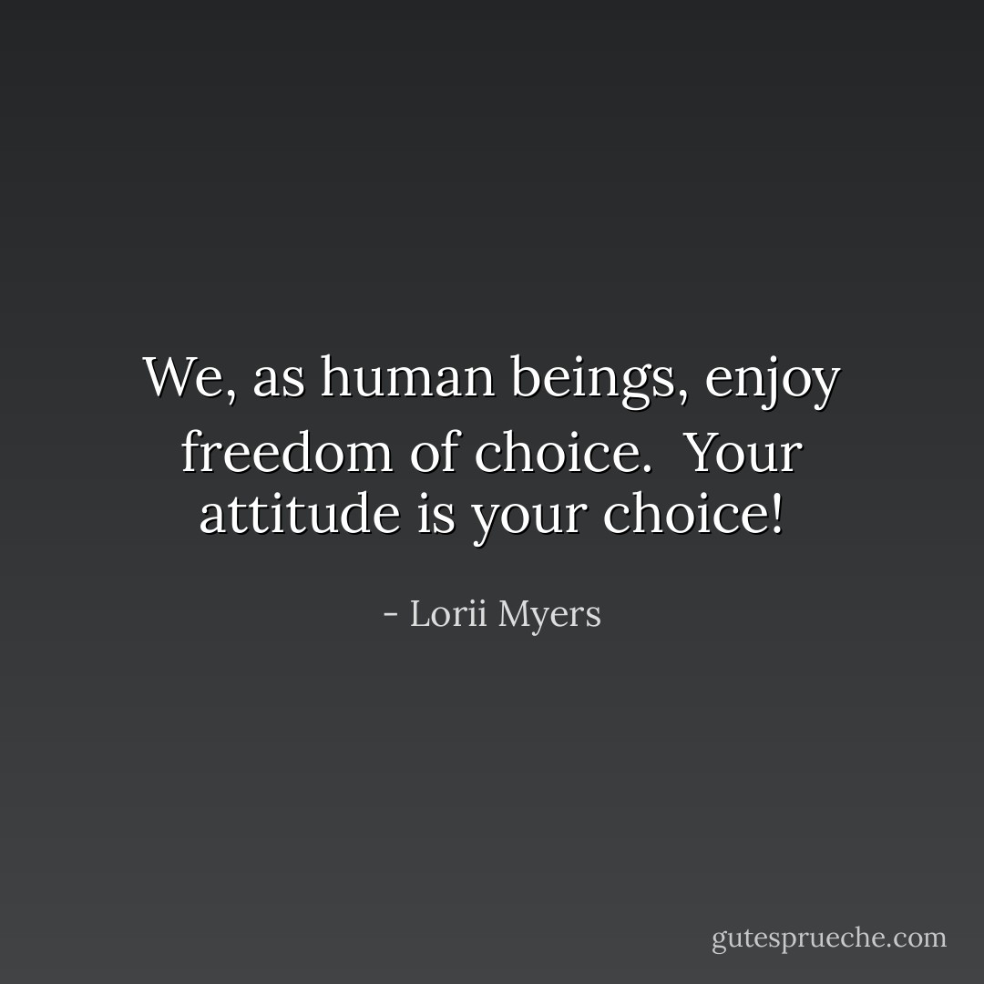 We, as human beings, enjoy freedom of choice.<br /><br />Your attitude is your choice! - Lorii Myers