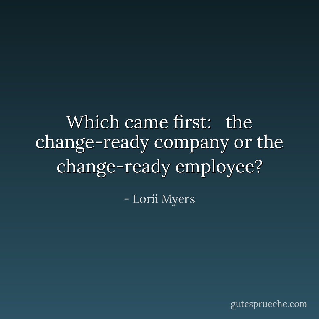 Which came first: <br /><br />the change-ready company or the change-ready employee? - Lorii Myers