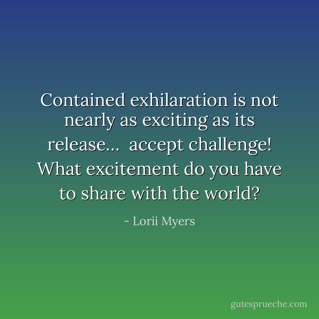 Contained exhilaration is not nearly as exciting as its release…<br /><br />accept challenge! What excitement do you have to share with the world? - Lorii Myers