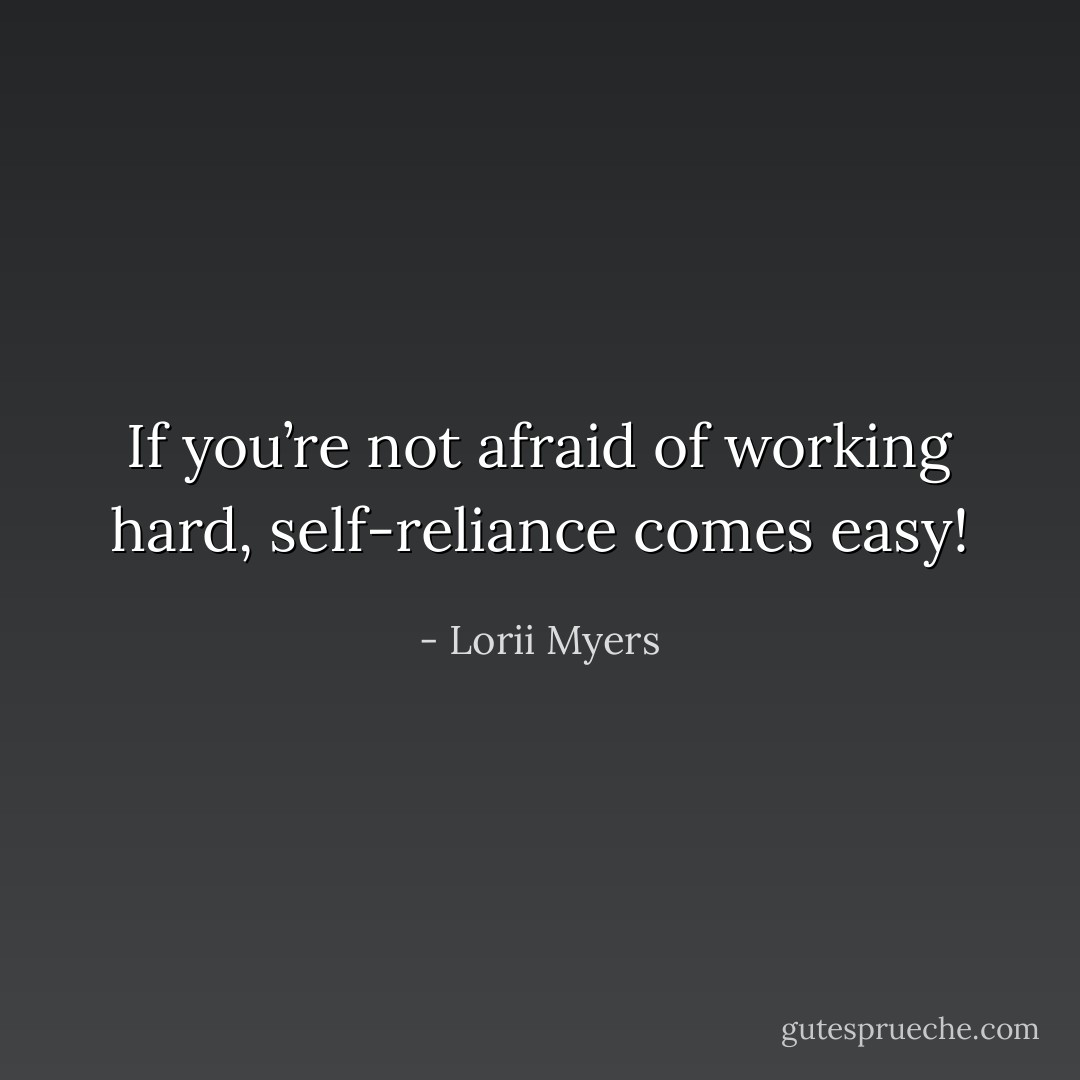 If you’re not afraid of working hard, self-reliance comes easy! - Lorii Myers