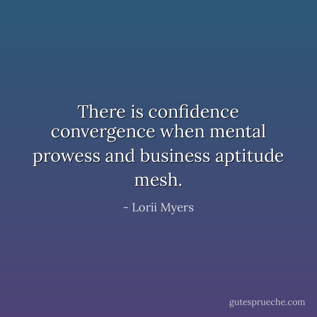 There is confidence convergence when mental prowess and business aptitude mesh. - Lorii Myers