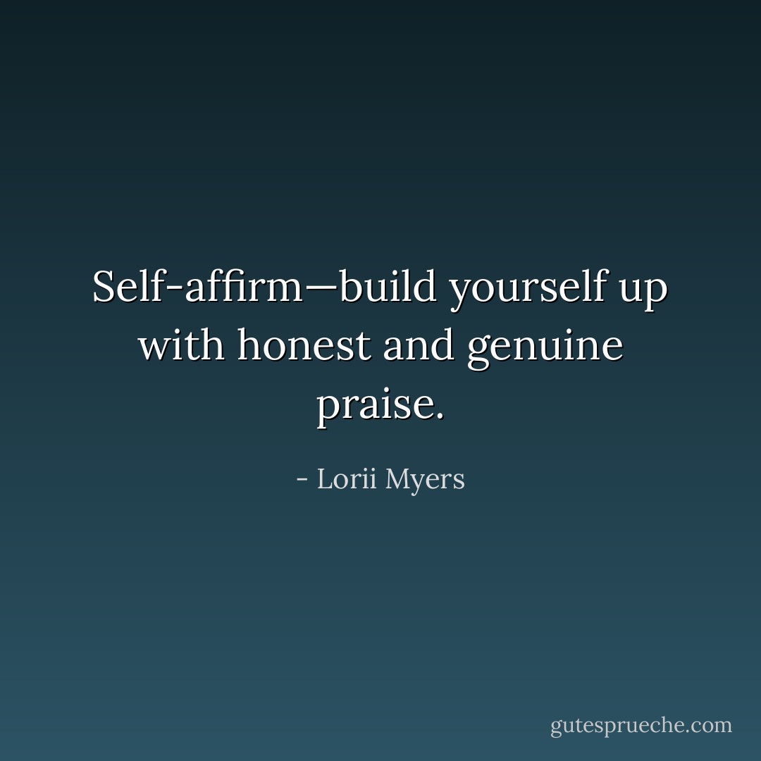 Self-affirm—build yourself up with honest and genuine praise. - Lorii Myers