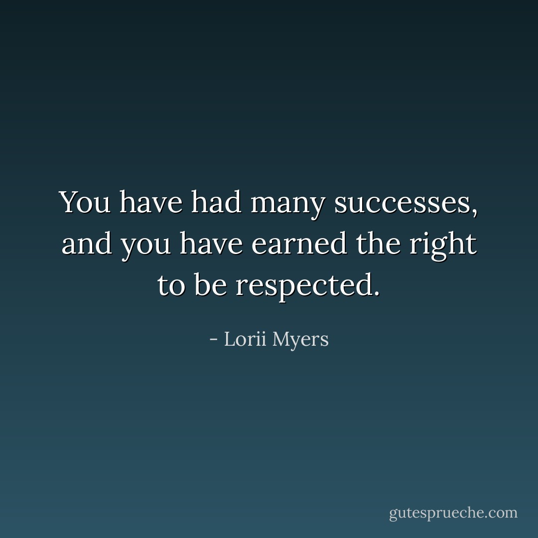 You have had many successes, and you have earned the right to be respected. - Lorii Myers