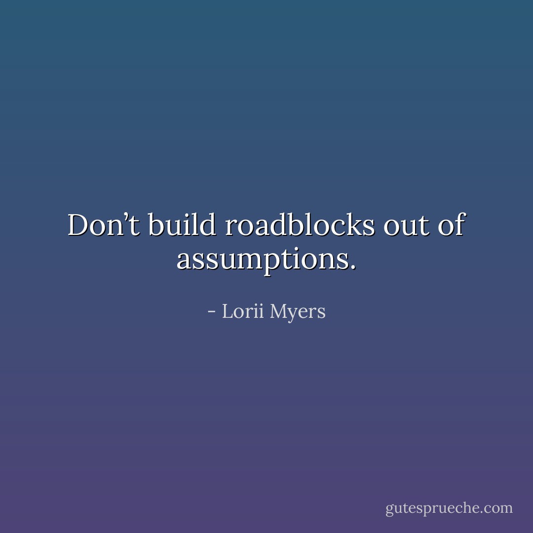 Don’t build roadblocks out of assumptions. - Lorii Myers