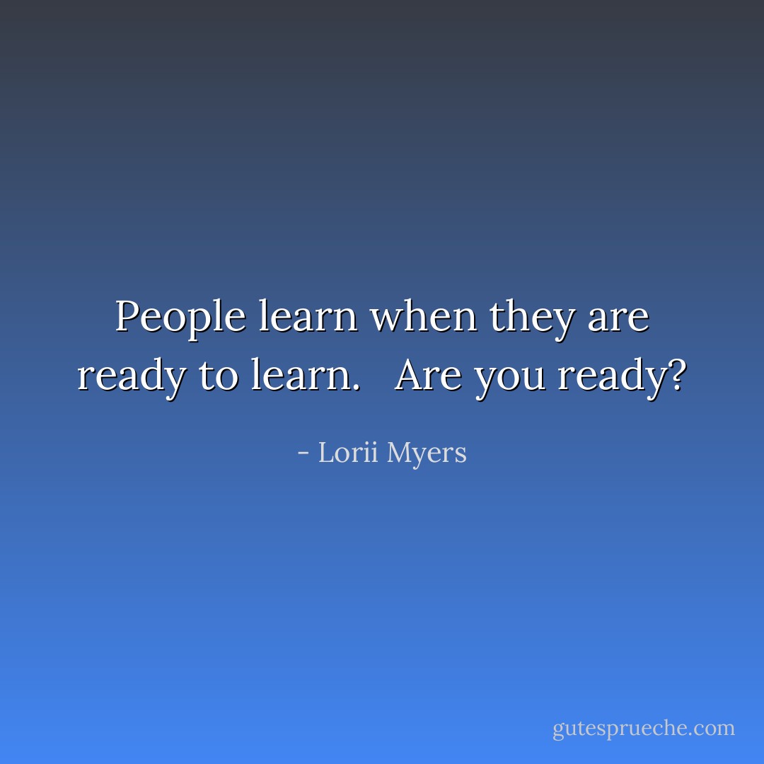 People learn when they are ready to learn. <br /><br />Are you ready? - Lorii Myers