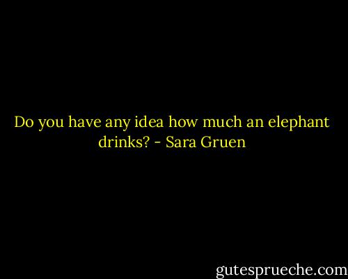 Do you have any idea how much an elephant drinks? - Sara Gruen