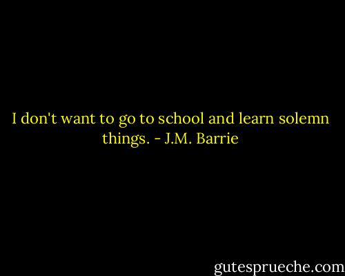 I don't want to go to school and learn solemn things. - J.M. Barrie