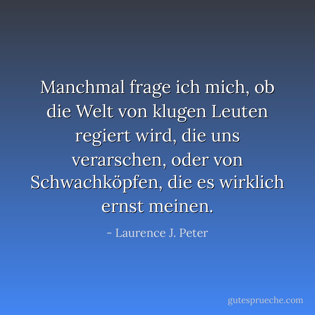Manchmal frage ich mich, ob die Welt von klugen Leuten regiert wird, die uns verarschen, oder von Schwachköpfen, die es wirklich ernst meinen. - Laurence J. Peter<