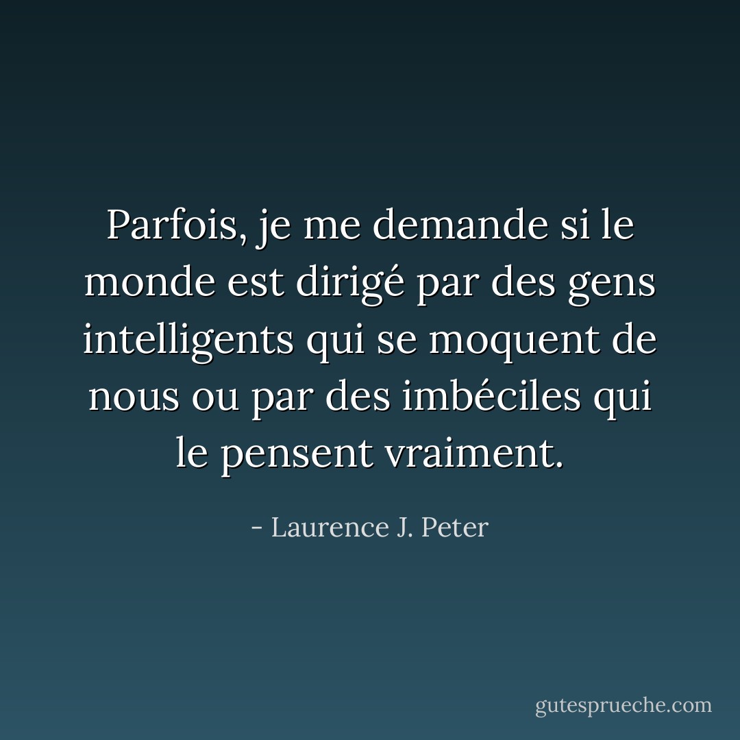 Parfois, je me demande si le monde est dirigé par des gens intelligents qui se moquent de nous ou par des imbéciles qui le pensent vraiment. - Laurence J. Peter