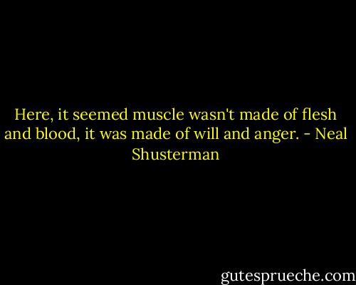Here, it seemed muscle wasn't made of flesh and blood, it was made of will and anger. - Neal Shusterman