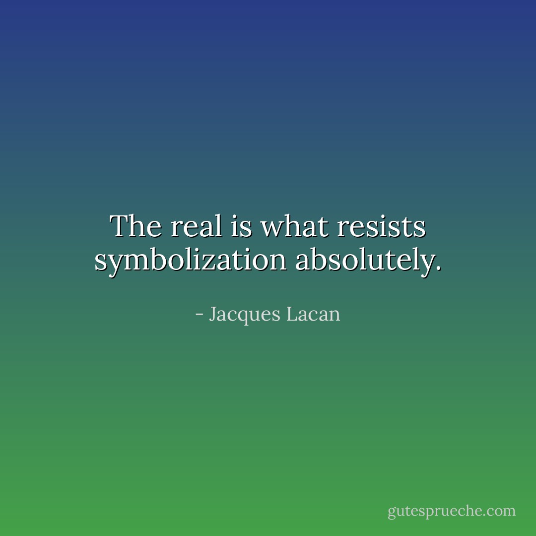 The real is what resists symbolization absolutely. - Jacques Lacan