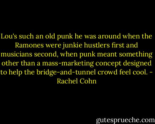 Lou's such an old punk he was around when the Ramones were junkie hustlers first and musicians second, when punk meant something other than a mass-marketing concept designed to help the bridge-and-tunnel crowd feel cool. - Rachel Cohn