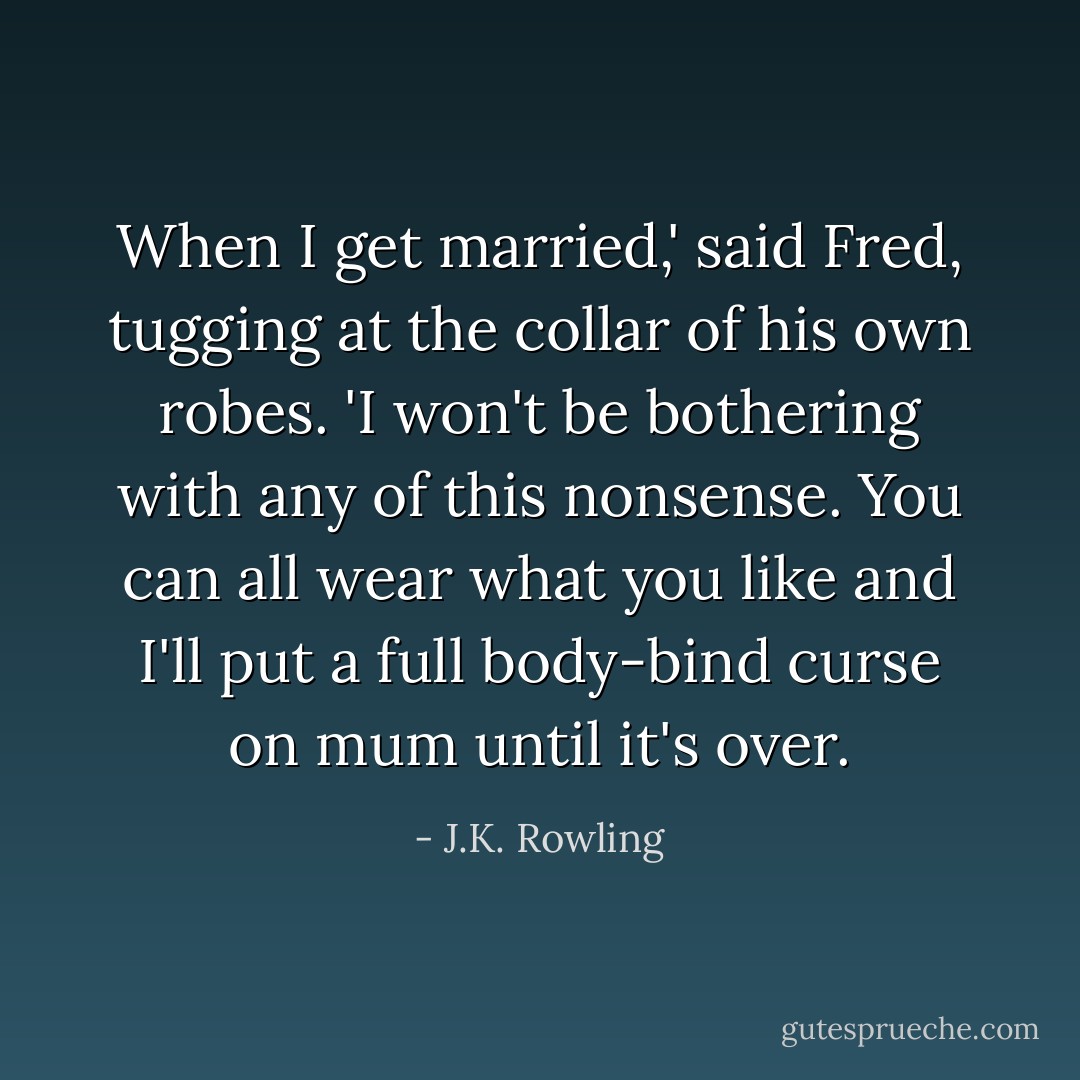 When I get married,' said Fred, tugging at the collar of his own robes. 'I won't be bothering with any of this nonsense. You can all wear what you like and I'll put a full body-bind curse on mum until it's over. - J.K. Rowling