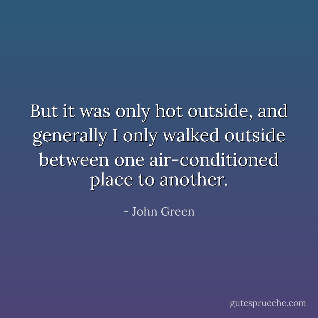 But it was only hot outside, and generally I only walked outside between one air-conditioned place to another. - John Green
