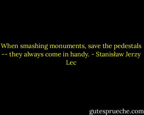 When smashing monuments, save the pedestals -- they always come in handy. - Stanisław Jerzy Lec