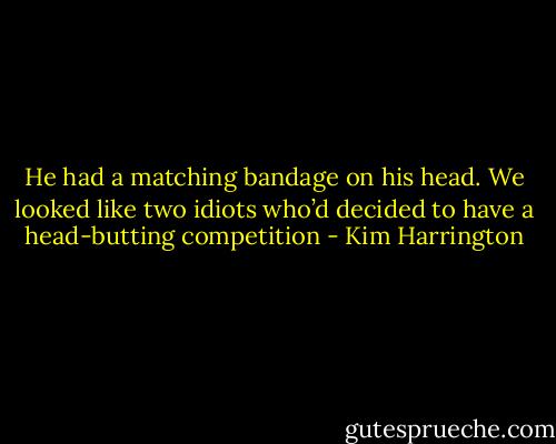 He had a matching bandage on his head. We looked like two idiots who’d decided to have a head-butting competition - Kim Harrington
