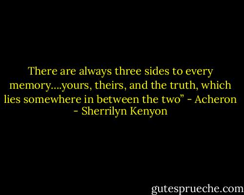 There are always three sides to every memory….yours, theirs, and the truth, which lies somewhere in between the two” - Acheron - Sherrilyn Kenyon
