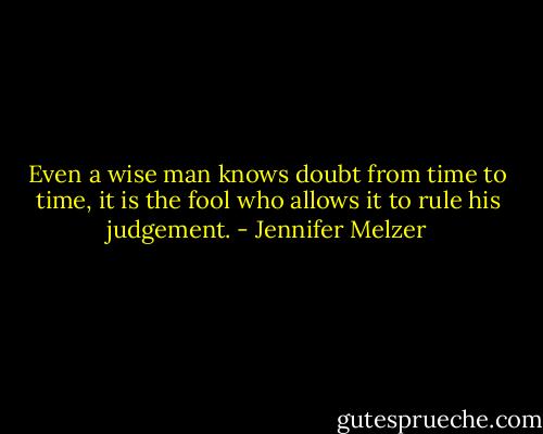 Even a wise man knows doubt from time to time, it is the fool who allows it to rule his judgement. - Jennifer Melzer