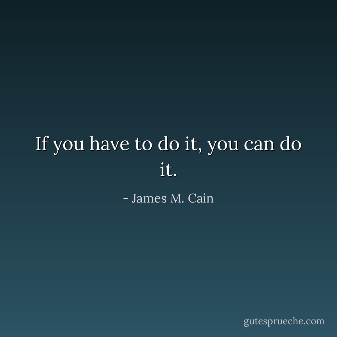 If you have to do it, you can do it. - James M. Cain