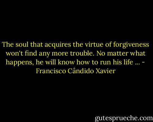 The soul that acquires the virtue of forgiveness won't find any more trouble. No matter what happens, he will know how to run his life ... - Francisco Cândido Xavier