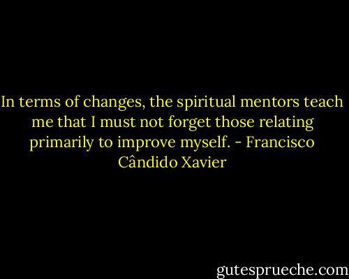 In terms of changes, the spiritual mentors teach me that I must not forget those relating primarily to improve myself. - Francisco Cândido Xavier