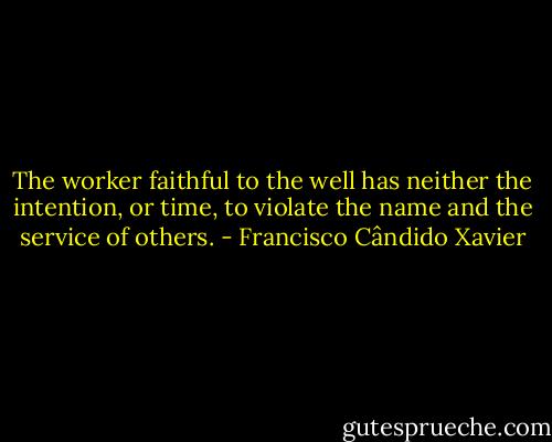 The worker faithful to the well has neither the intention, or time, to violate the name and the service of others. - Francisco Cândido Xavier