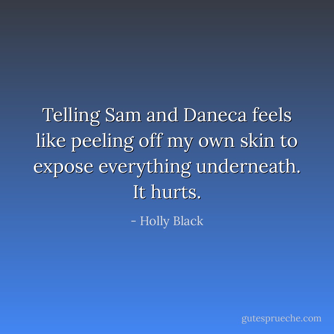 Telling Sam and Daneca feels like peeling off my own skin to expose everything underneath. It hurts. - Holly Black