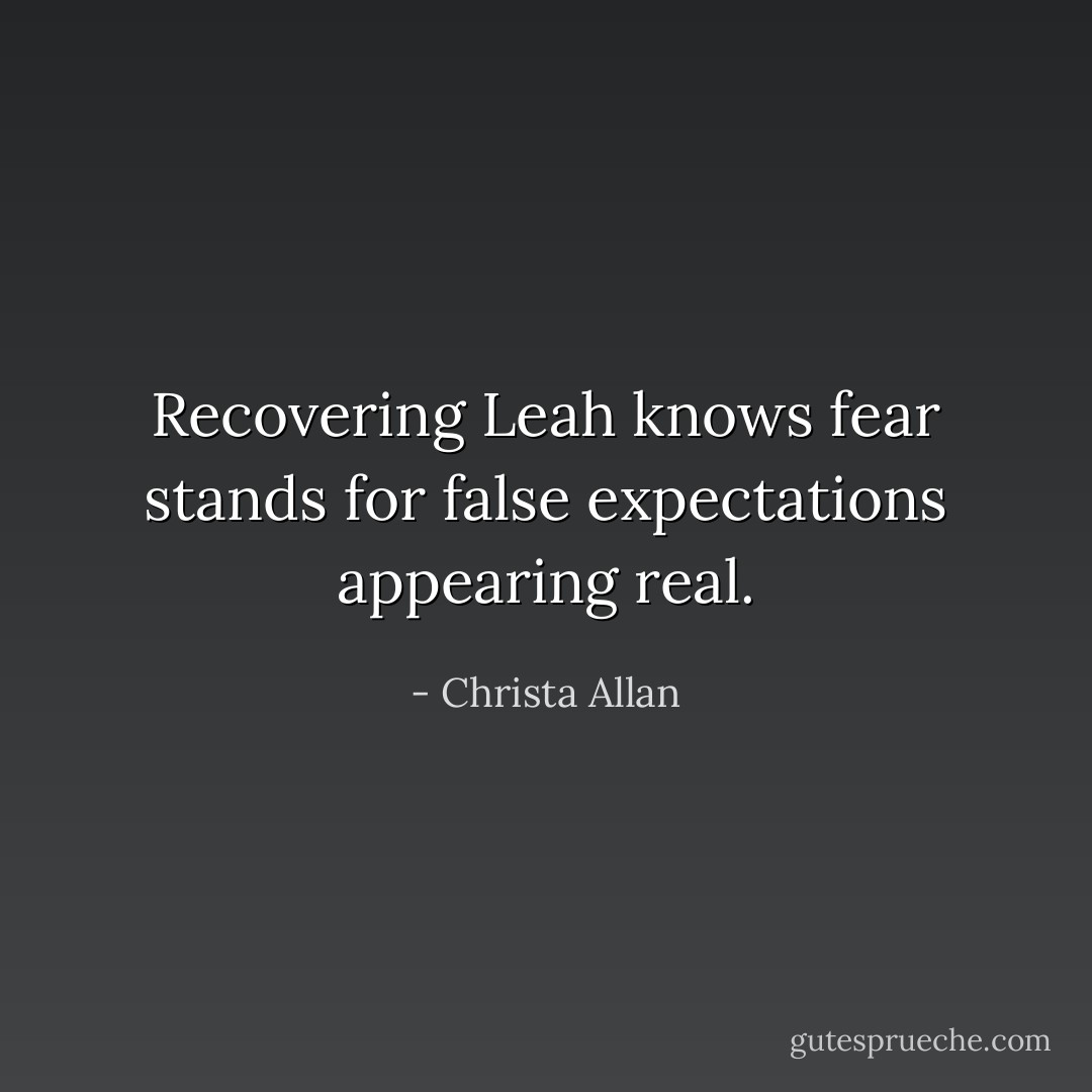 Recovering Leah knows fear stands for false expectations appearing real. - Christa Allan