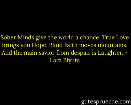 Sober Minds give the world a chance. True Love brings you Hope. Blind Faith moves mountains. And the main savior from despair is Laughter. - Lara Biyuts