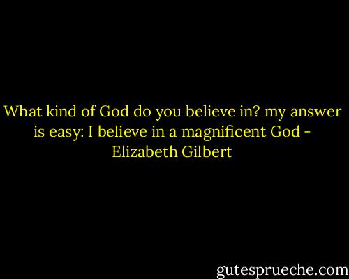 What kind of God do you believe in? my answer is easy: I believe in a magnificent God - Elizabeth Gilbert