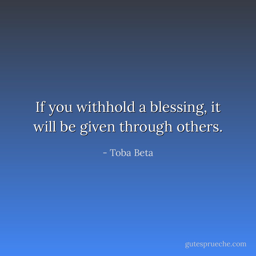 If you withhold a blessing, it will be given through others. - Toba Beta