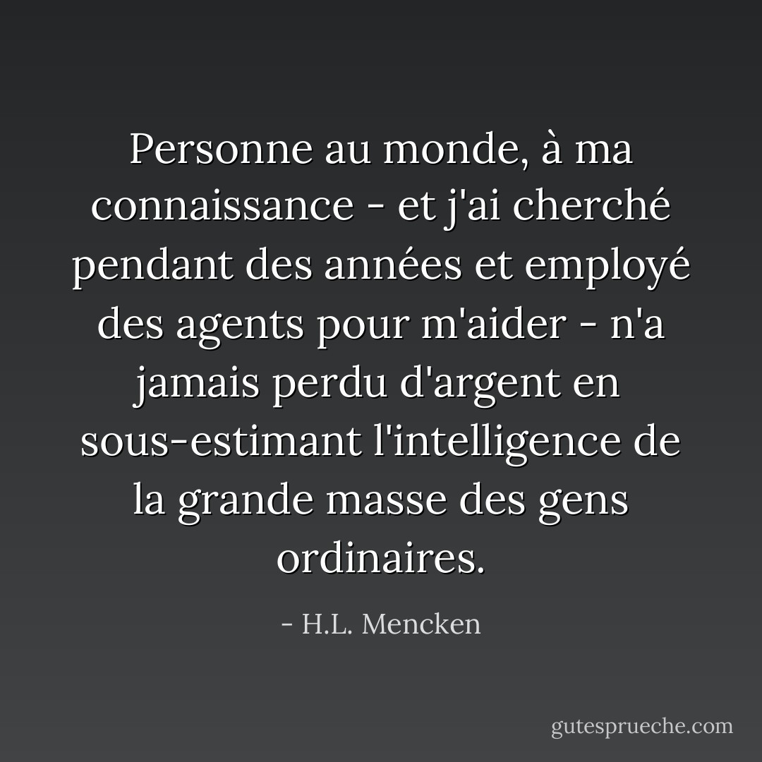 Personne au monde, à ma connaissance - et j'ai cherché pendant des années et employé des agents pour m'aider - n'a jamais perdu d'argent en sous-estimant l'intelligence de la grande masse des gens ordinaires. - H.L. Mencken