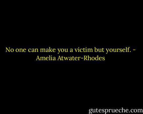 No one can make you a victim but yourself. - Amelia Atwater-Rhodes