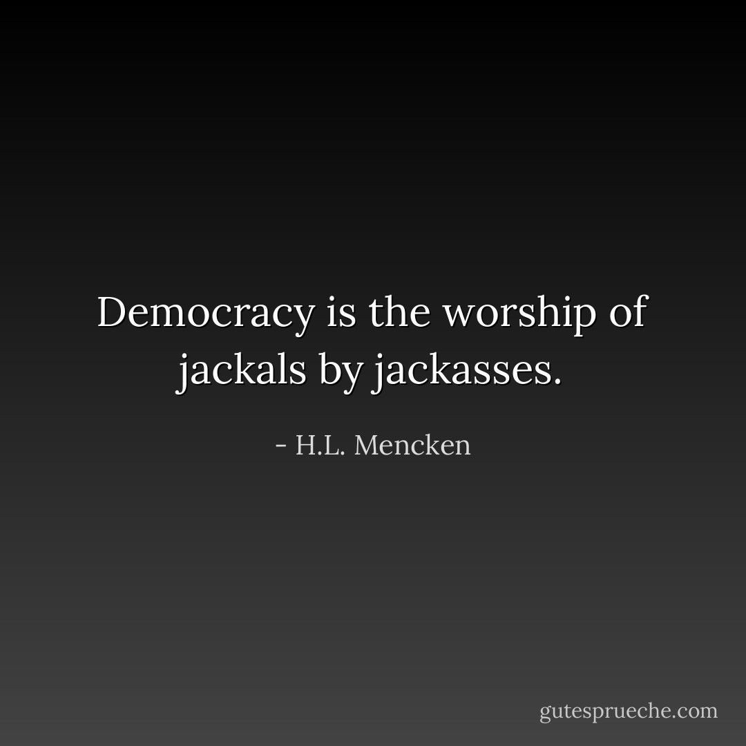 Democracy is the worship of jackals by jackasses. - H.L. Mencken