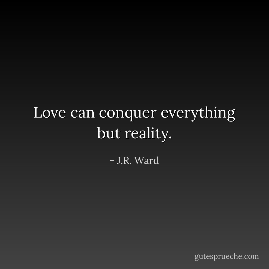 Love can conquer everything but reality. - J.R. Ward