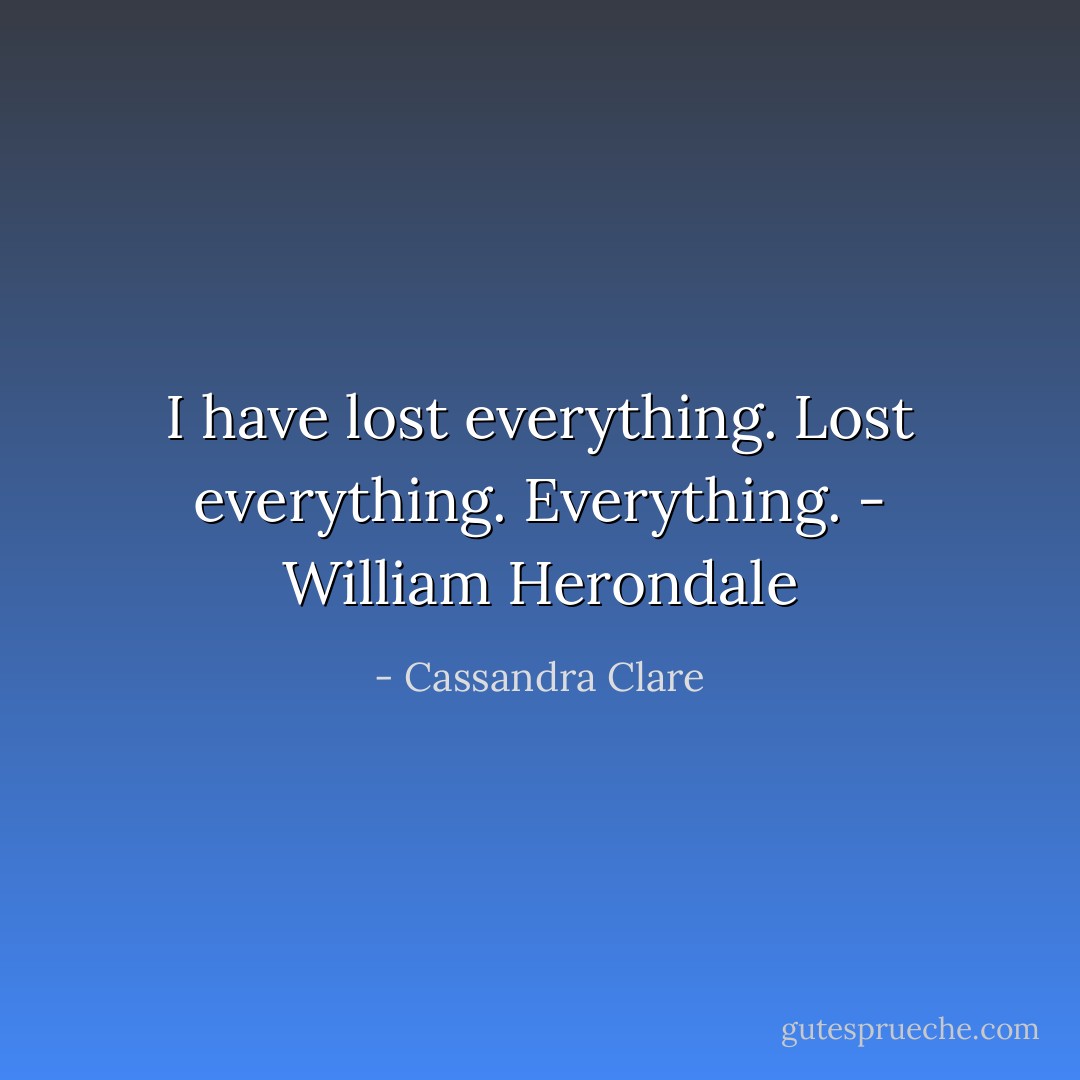 I have lost everything. Lost everything.<br />Everything. - William Herondale - Cassandra Clare