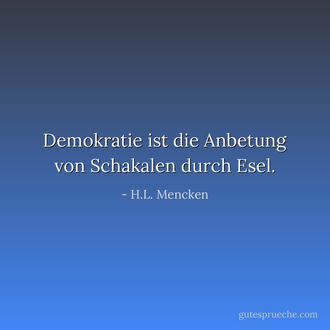 Demokratie ist die Anbetung von Schakalen durch Esel. - H.L. Mencken<