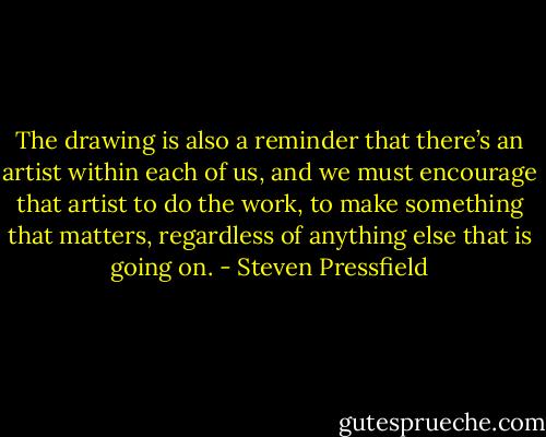 The drawing is also a reminder that there’s an artist within each of us, and we must encourage that artist to do the work, to make something that matters, regardless of anything else that is going on. - Steven Pressfield