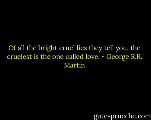 Of all the bright cruel lies they tell you, the cruelest is the one called love. - George R.R. Martin