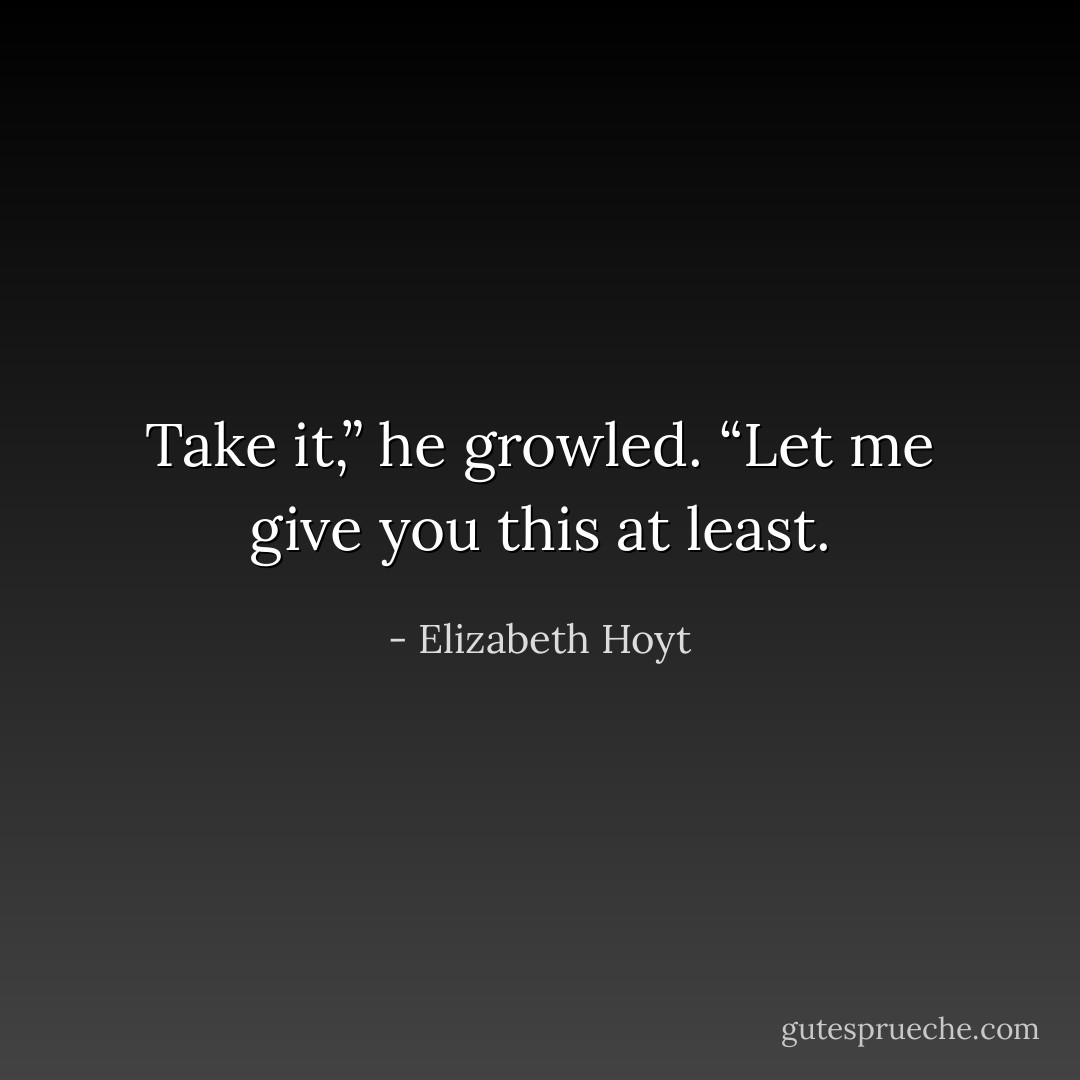 Take it,” he growled. “Let me give you this at least. - Elizabeth Hoyt
