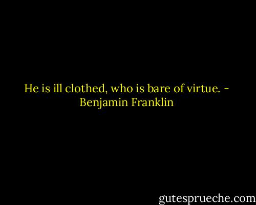 He is ill clothed, who is bare of virtue. - Benjamin Franklin