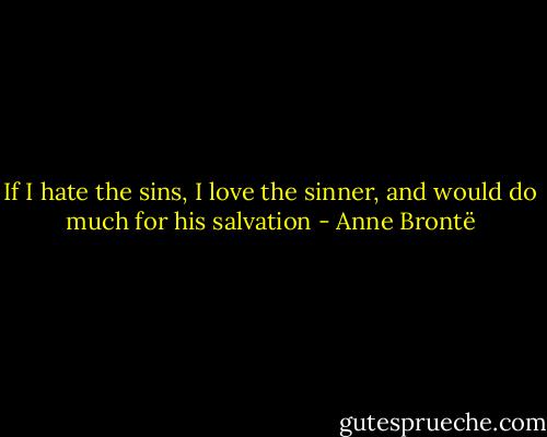 If I hate the sins, I love the sinner, and would do much for his salvation - Anne Brontë