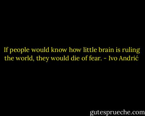 If people would know how little brain is ruling the world, they would die of fear. - Ivo Andrić