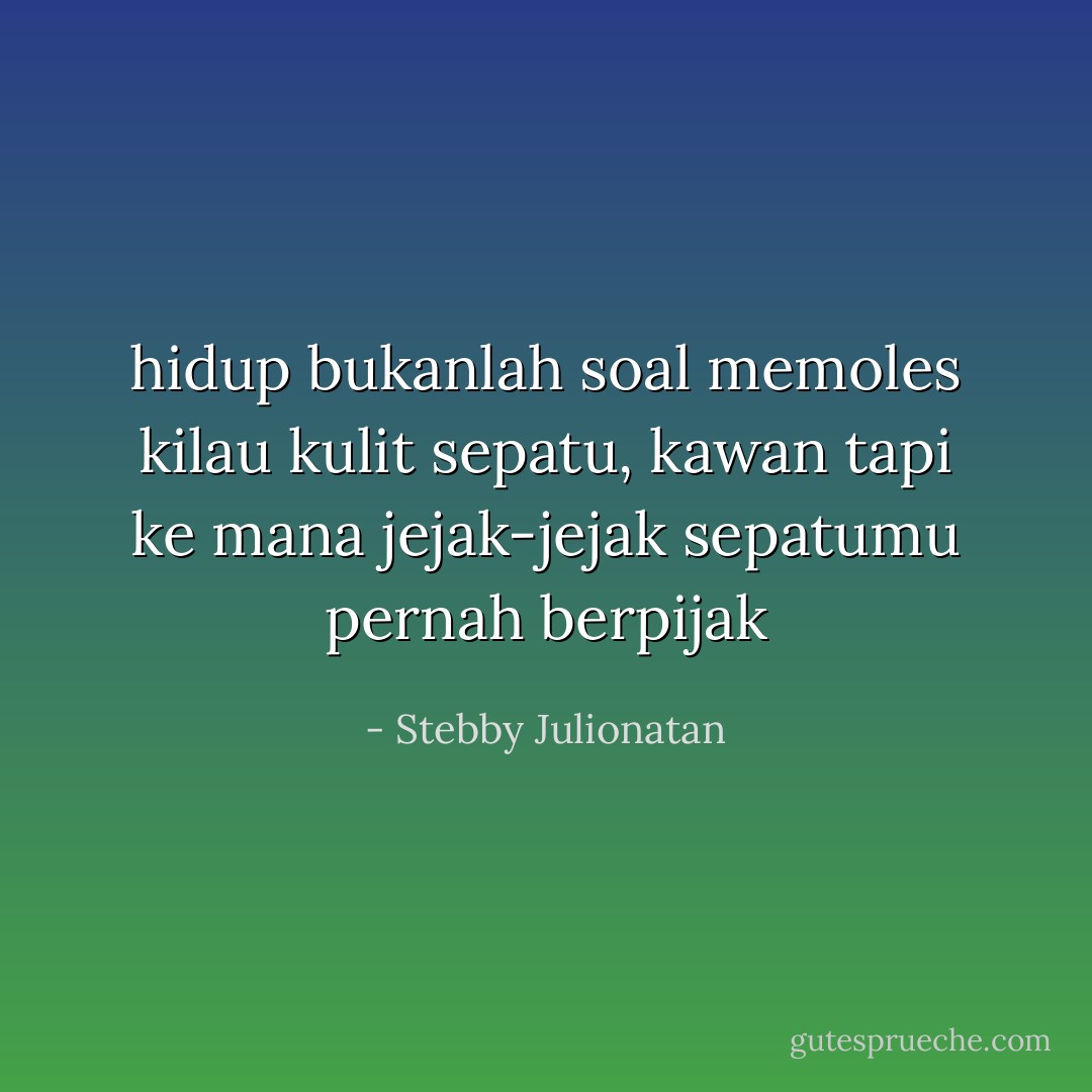hidup bukanlah soal memoles kilau kulit sepatu, kawan<br />tapi ke mana jejak-jejak sepatumu pernah berpijak - Stebby Julionatan