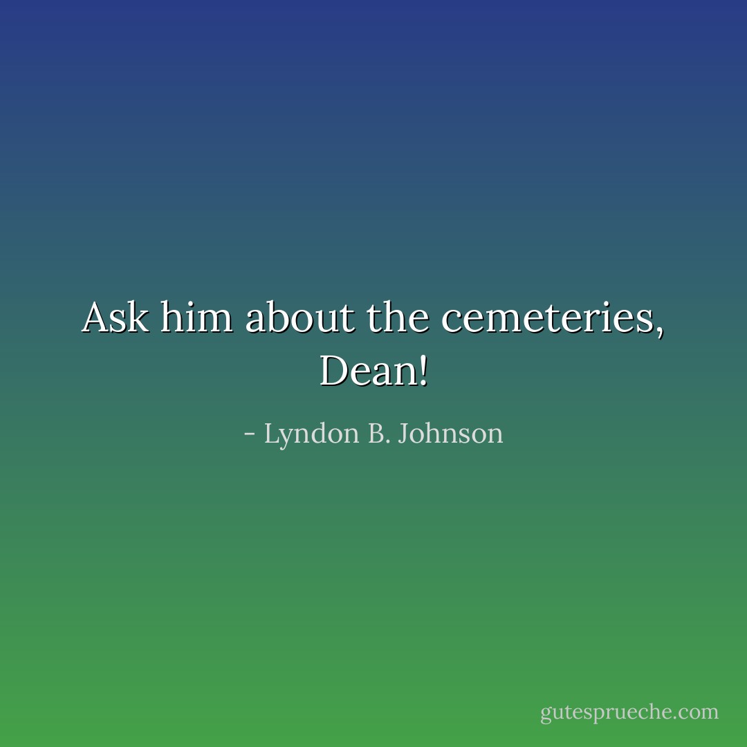 Ask him about the cemeteries, Dean! - Lyndon B. Johnson