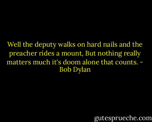 Well the deputy walks on hard nails and the preacher rides a mount,<br />But nothing really matters much it's doom alone that counts. - Bob Dylan